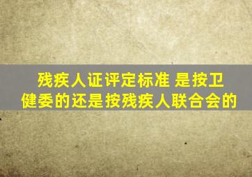 残疾人证评定标准 是按卫健委的还是按残疾人联合会的